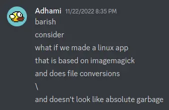 a conversation between me and my friend barish on discord that says: 'barish, consider, what if we made a linux app that is based on imagemagick and does file conversions and doesn't look like absolute garbage'